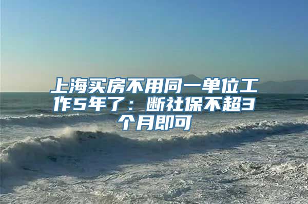 上海买房不用同一单位工作5年了：断社保不超3个月即可