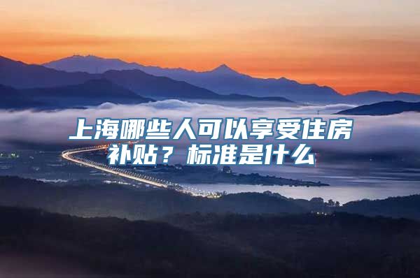 上海哪些人可以享受住房补贴？标准是什么