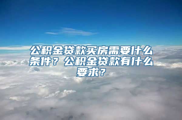 公积金贷款买房需要什么条件？公积金贷款有什么要求？