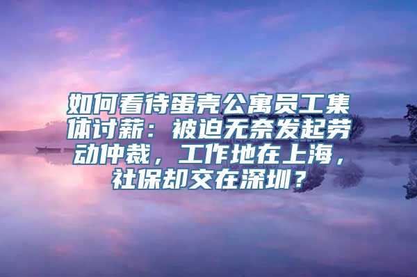 如何看待蛋壳公寓员工集体讨薪：被迫无奈发起劳动仲裁，工作地在上海，社保却交在深圳？