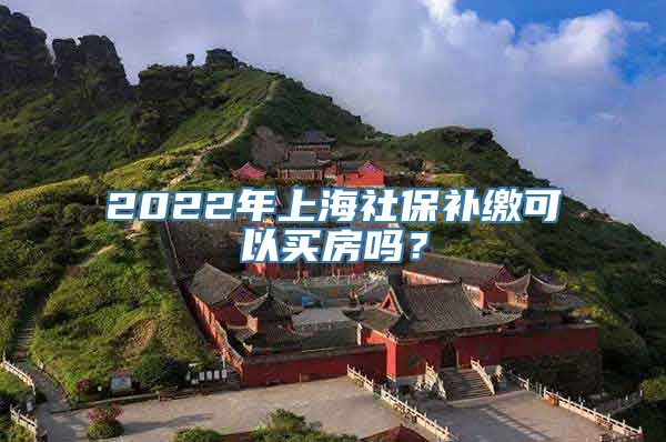 2022年上海社保补缴可以买房吗？