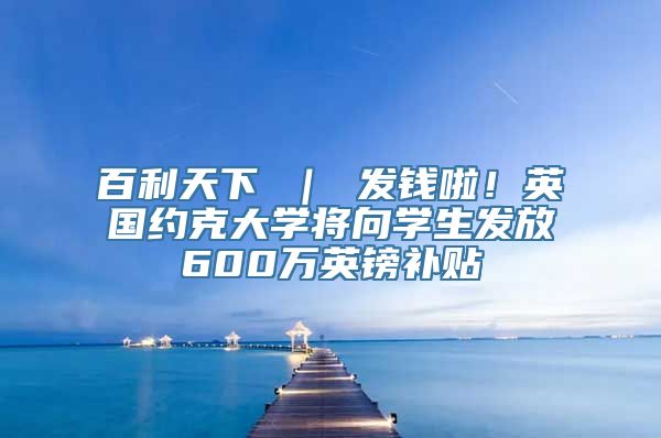 百利天下 ｜ 发钱啦！英国约克大学将向学生发放600万英镑补贴