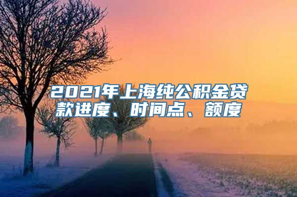 2021年上海纯公积金贷款进度、时间点、额度