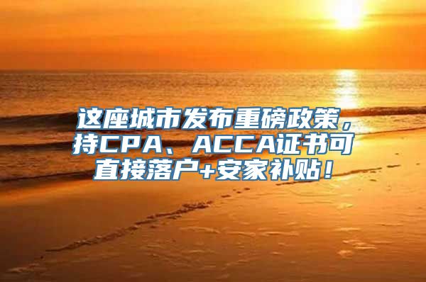 这座城市发布重磅政策，持CPA、ACCA证书可直接落户+安家补贴！