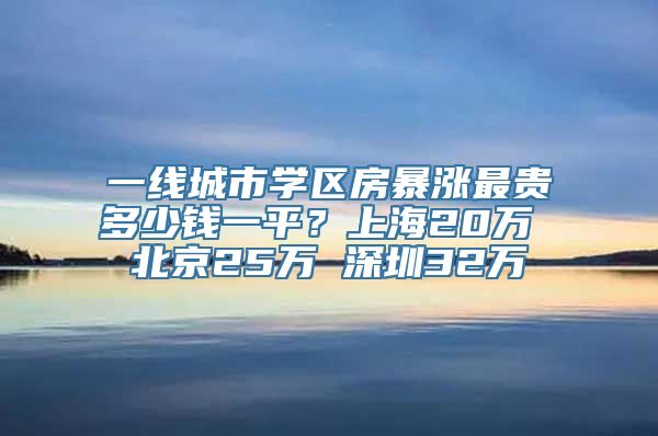 一线城市学区房暴涨最贵多少钱一平？上海20万 北京25万 深圳32万