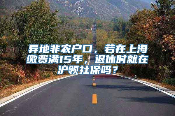 异地非农户口，若在上海缴费满15年，退休时就在沪领社保吗？