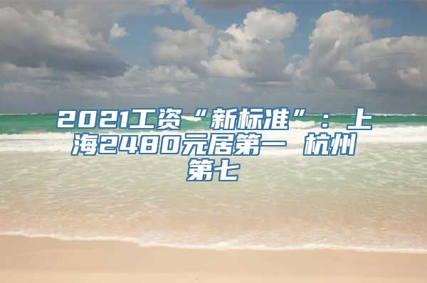 2021工资“新标准”：上海2480元居第一 杭州第七