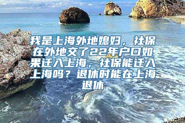 我是上海外地媳妇，社保在外地交了22年户口如果迁入上海，社保能迁入上海吗？退休时能在上海退休