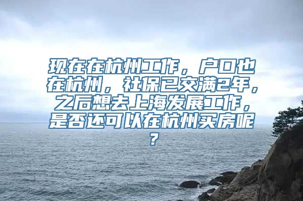 现在在杭州工作，户口也在杭州，社保已交满2年，之后想去上海发展工作，是否还可以在杭州买房呢？