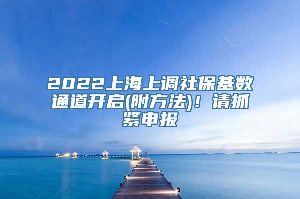 2022上海上调社保基数通道开启(附方法)！请抓紧申报