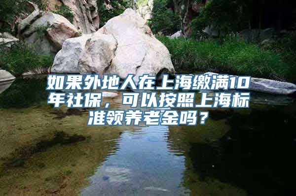 如果外地人在上海缴满10年社保，可以按照上海标准领养老金吗？