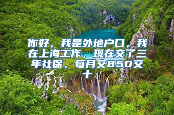 你好，我是外地户口，我在上海工作，现在交了三年社保，每月交850交十