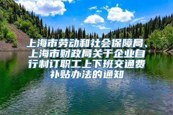 上海市劳动和社会保障局、上海市财政局关于企业自行制订职工上下班交通费补贴办法的通知