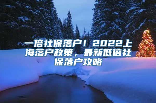 一倍社保落户！2022上海落户政策，最新低倍社保落户攻略