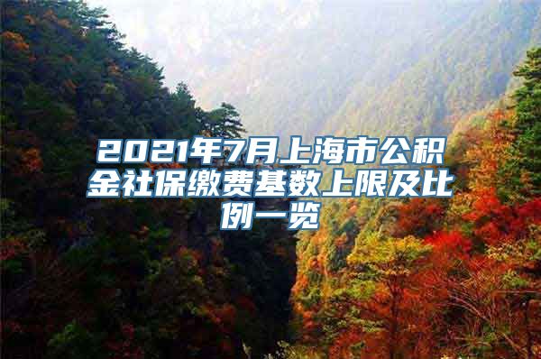 2021年7月上海市公积金社保缴费基数上限及比例一览