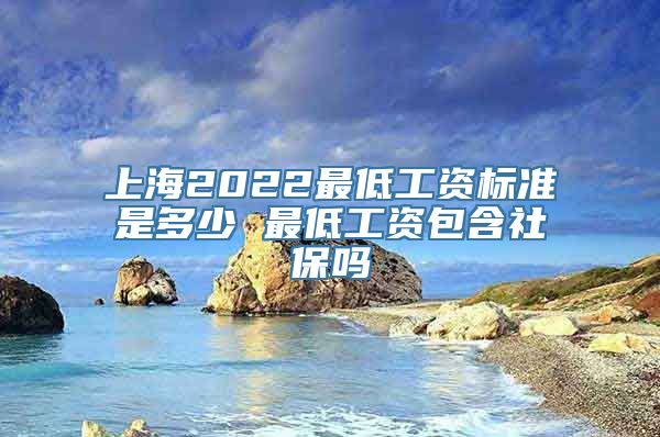 上海2022最低工资标准是多少 最低工资包含社保吗