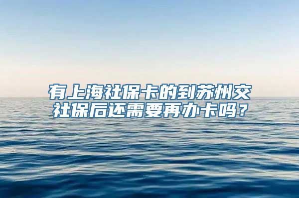 有上海社保卡的到苏州交社保后还需要再办卡吗？