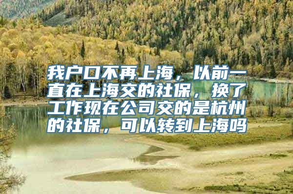 我户口不再上海，以前一直在上海交的社保，换了工作现在公司交的是杭州的社保，可以转到上海吗