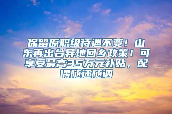 保留原职级待遇不变！山东再出台异地回乡政策！可享受最高35万元补贴，配偶随迁随调