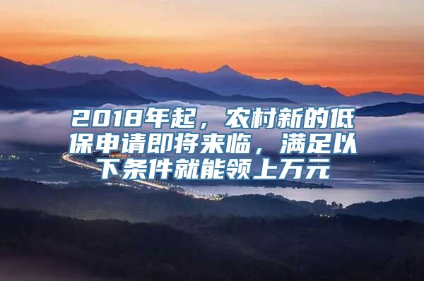 2018年起，农村新的低保申请即将来临，满足以下条件就能领上万元