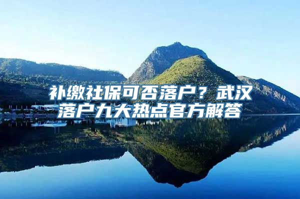 补缴社保可否落户？武汉落户九大热点官方解答