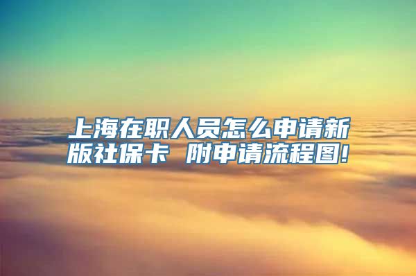 上海在职人员怎么申请新版社保卡 附申请流程图!