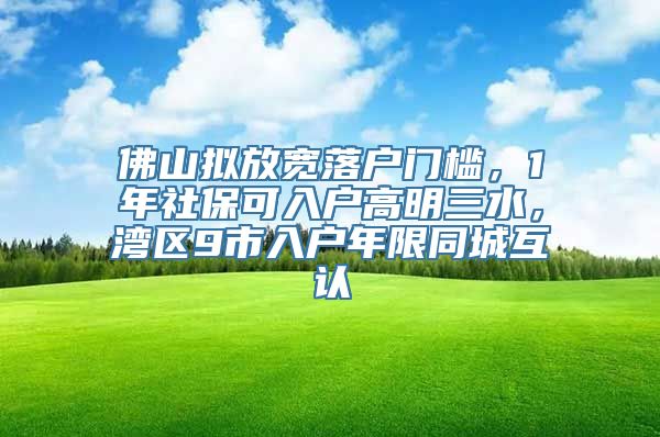 佛山拟放宽落户门槛，1年社保可入户高明三水，湾区9市入户年限同城互认