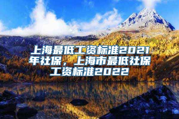 上海最低工资标准2021年社保，上海市最低社保工资标准2022