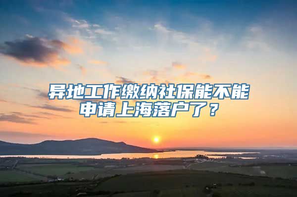 异地工作缴纳社保能不能申请上海落户了？