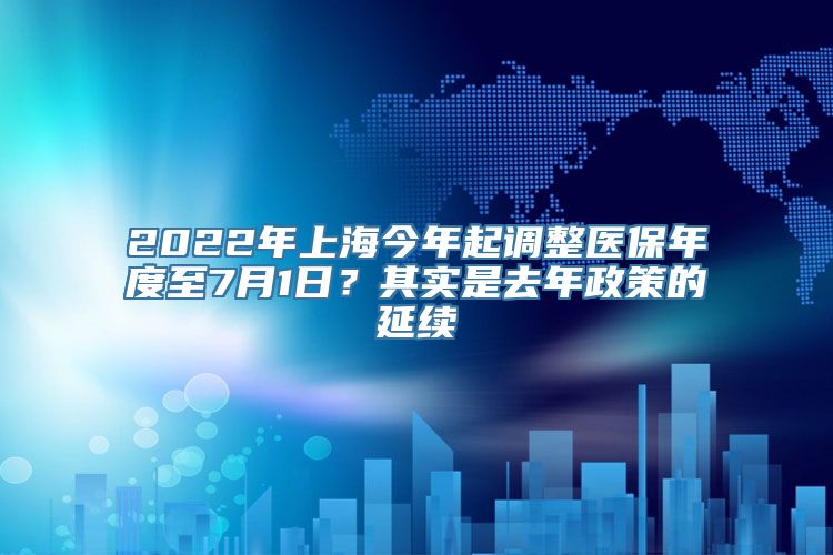 2022年上海今年起调整医保年度至7月1日？其实是去年政策的延续