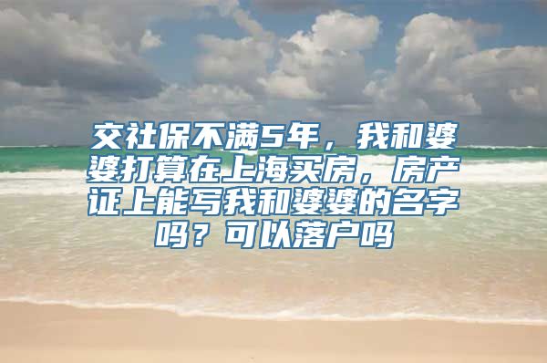 交社保不满5年，我和婆婆打算在上海买房，房产证上能写我和婆婆的名字吗？可以落户吗