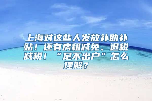 上海对这些人发放补助补贴！还有房租减免、退税减税！“足不出户”怎么理解？