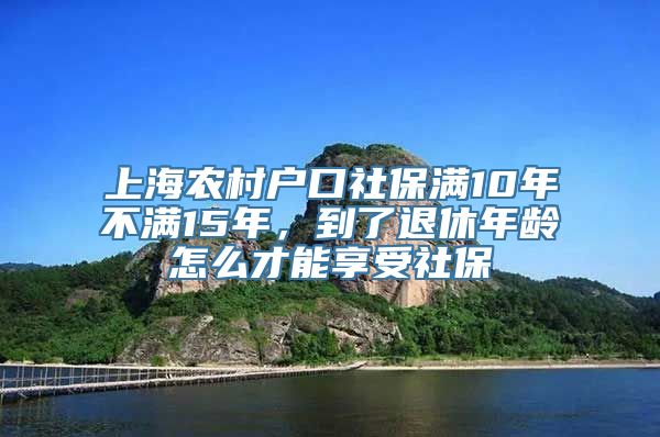 上海农村户口社保满10年不满15年，到了退休年龄怎么才能享受社保