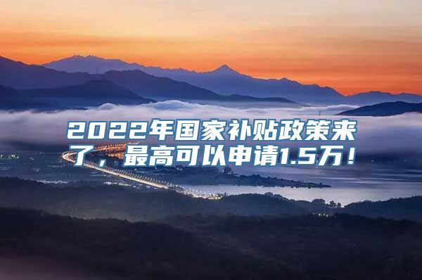 2022年国家补贴政策来了，最高可以申请1.5万！