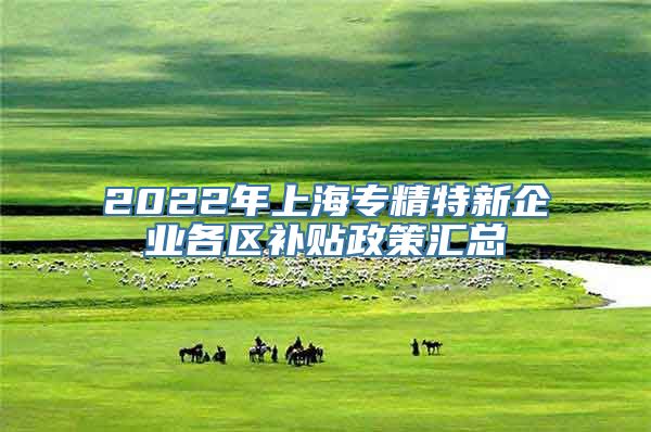 2022年上海专精特新企业各区补贴政策汇总