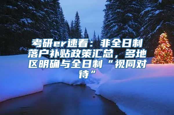 考研er速看：非全日制落户补贴政策汇总，多地区明确与全日制“视同对待”