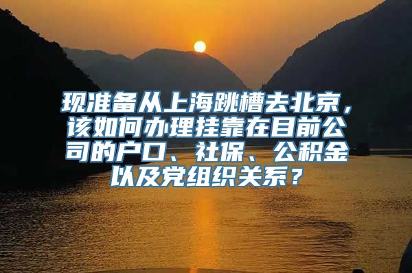 现准备从上海跳槽去北京，该如何办理挂靠在目前公司的户口、社保、公积金以及党组织关系？