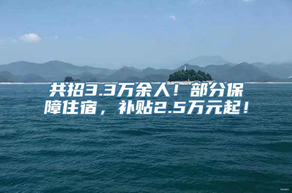 共招3.3万余人！部分保障住宿，补贴2.5万元起！