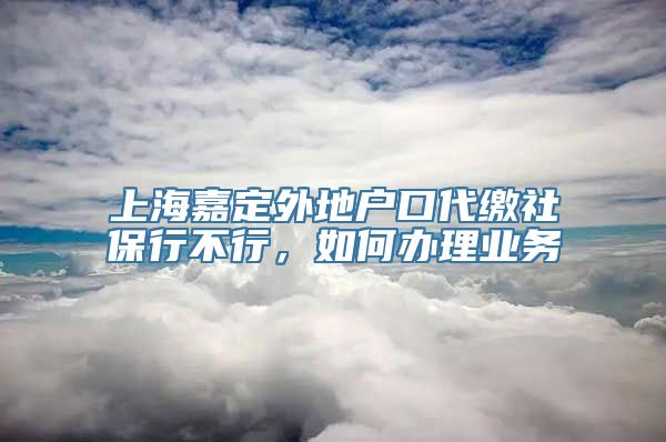 上海嘉定外地户口代缴社保行不行，如何办理业务