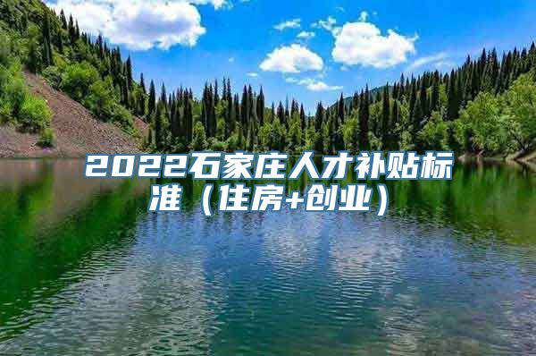 2022石家庄人才补贴标准（住房+创业）