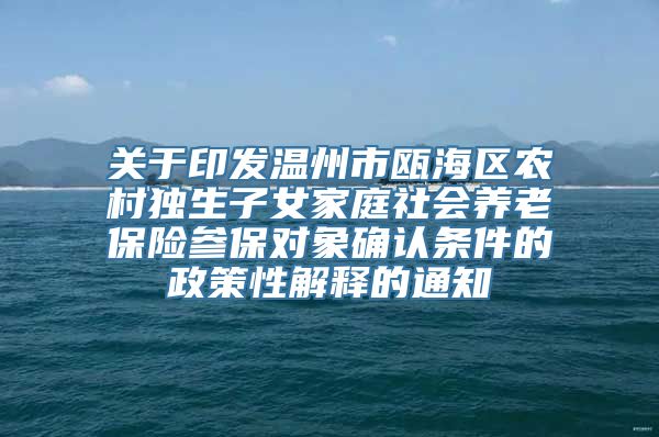 关于印发温州市瓯海区农村独生子女家庭社会养老保险参保对象确认条件的政策性解释的通知