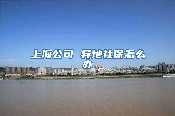 上海公司 异地社保怎么办