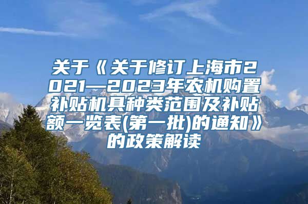 关于《关于修订上海市2021—2023年农机购置补贴机具种类范围及补贴额一览表(第一批)的通知》的政策解读