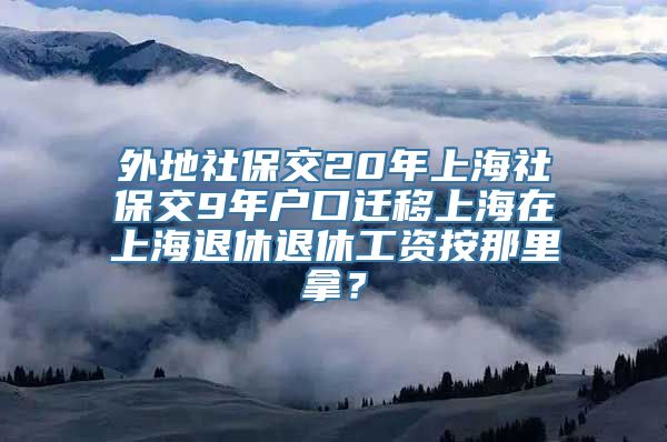 外地社保交20年上海社保交9年户口迁移上海在上海退休退休工资按那里拿？