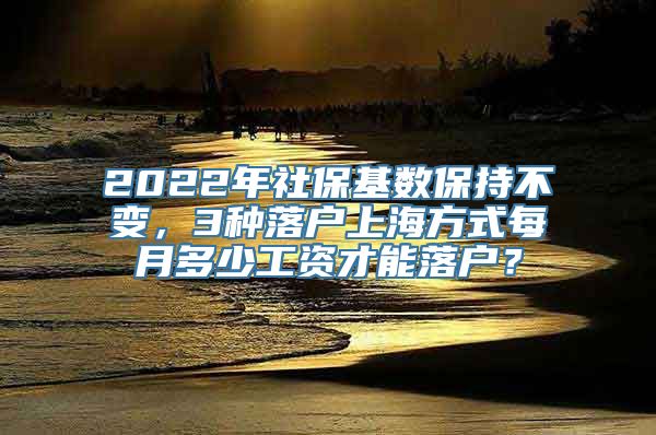 2022年社保基数保持不变，3种落户上海方式每月多少工资才能落户？