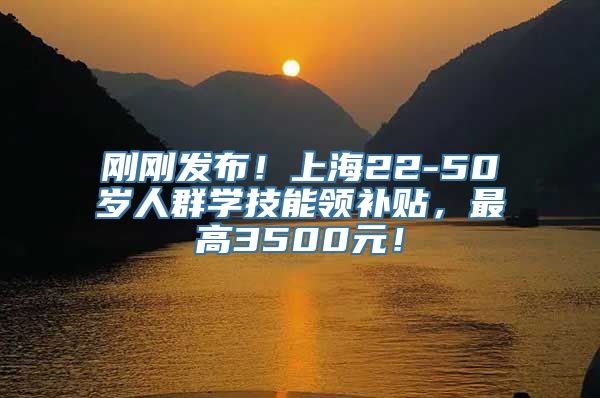 刚刚发布！上海22-50岁人群学技能领补贴，最高3500元！