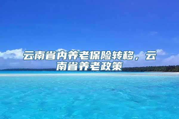 云南省内养老保险转移，云南省养老政策