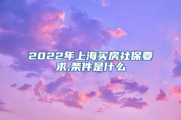 2022年上海买房社保要求,条件是什么