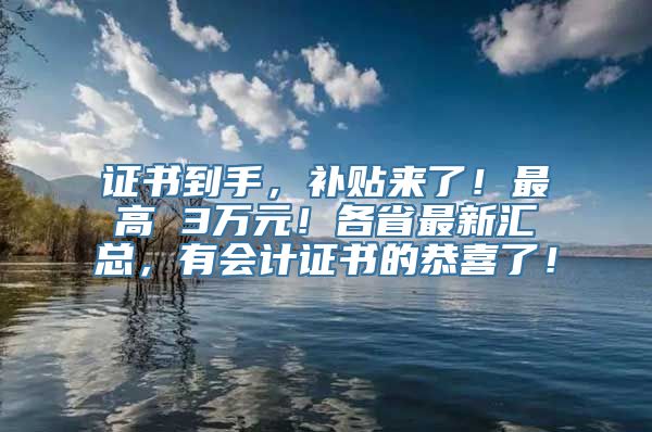 证书到手，补贴来了！最高 3万元！各省最新汇总，有会计证书的恭喜了！