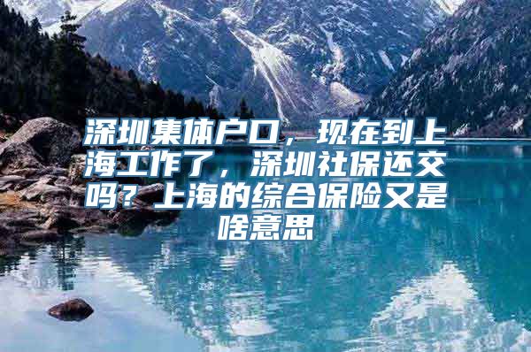 深圳集体户口，现在到上海工作了，深圳社保还交吗？上海的综合保险又是啥意思